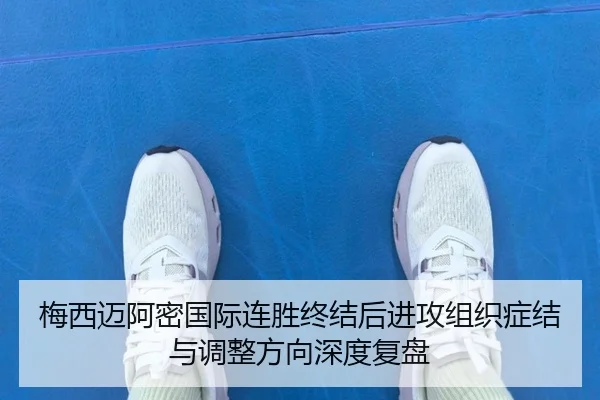 梅西迈阿密国际连胜终结后进攻组织症结与调整方向深度复盘