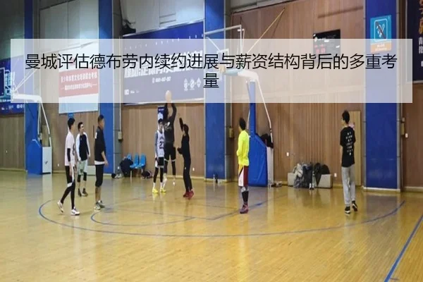 曼城评估德布劳内续约进展与薪资结构背后的多重考量