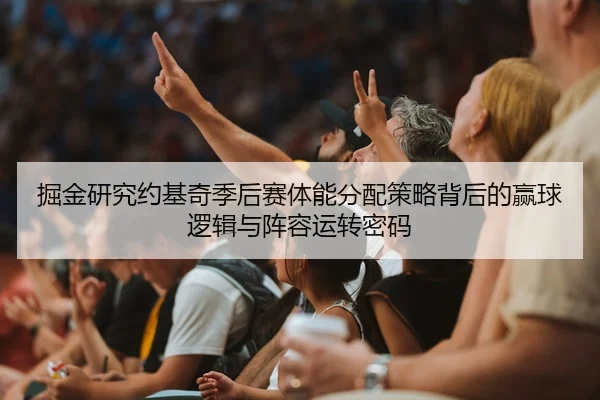 掘金研究约基奇季后赛体能分配策略背后的赢球逻辑与阵容运转密码