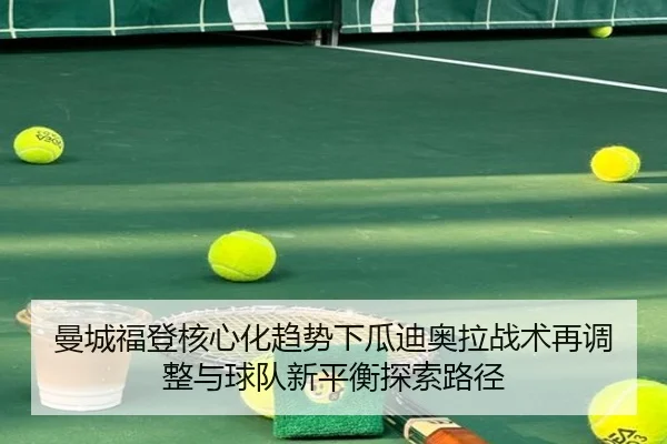 曼城福登核心化趋势下瓜迪奥拉战术再调整与球队新平衡探索路径