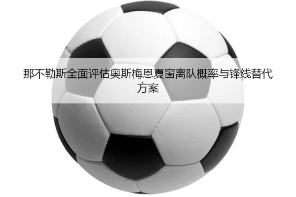 那不勒斯全面评估奥斯梅恩夏窗离队概率与锋线替代方案
