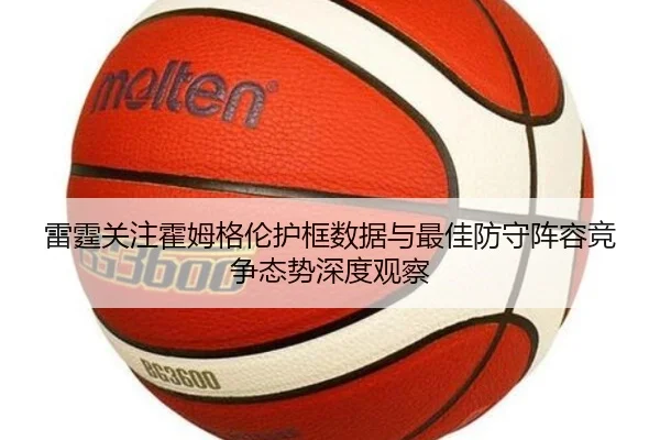 雷霆关注霍姆格伦护框数据与最佳防守阵容竞争态势深度观察