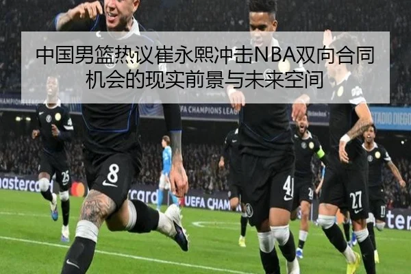 中国男篮热议崔永熙冲击NBA双向合同机会的现实前景与未来空间