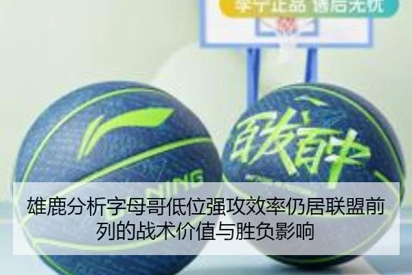 雄鹿分析字母哥低位强攻效率仍居联盟前列的战术价值与胜负影响