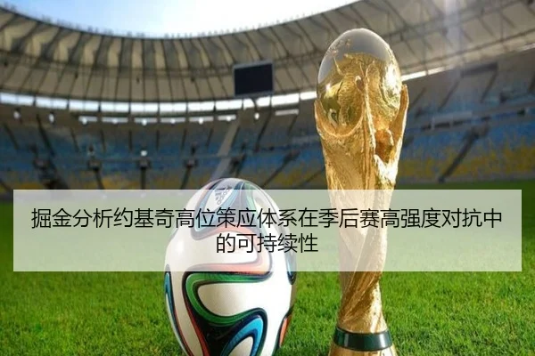 掘金分析约基奇高位策应体系在季后赛高强度对抗中的可持续性