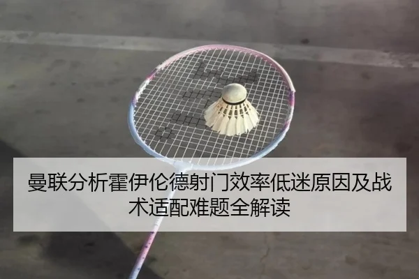 曼联分析霍伊伦德射门效率低迷原因及战术适配难题全解读