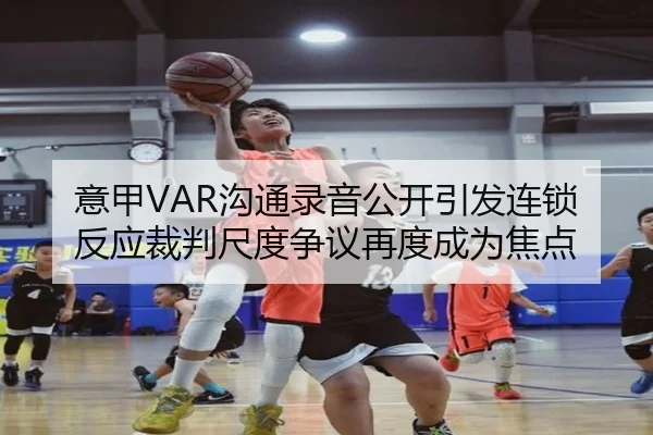 意甲VAR沟通录音公开引发连锁反应裁判尺度争议再度成为焦点