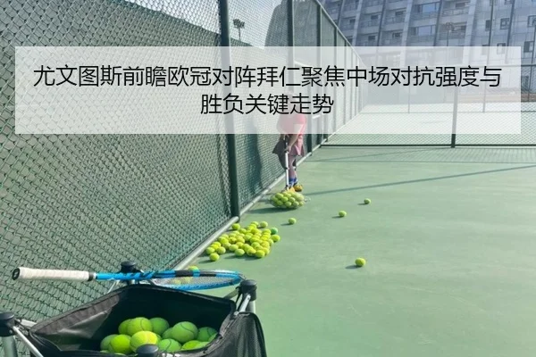 尤文图斯前瞻欧冠对阵拜仁聚焦中场对抗强度与胜负关键走势