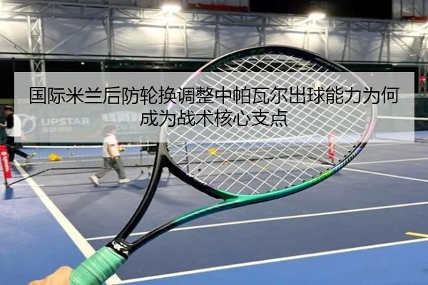 国际米兰后防轮换调整中帕瓦尔出球能力为何成为战术核心支点